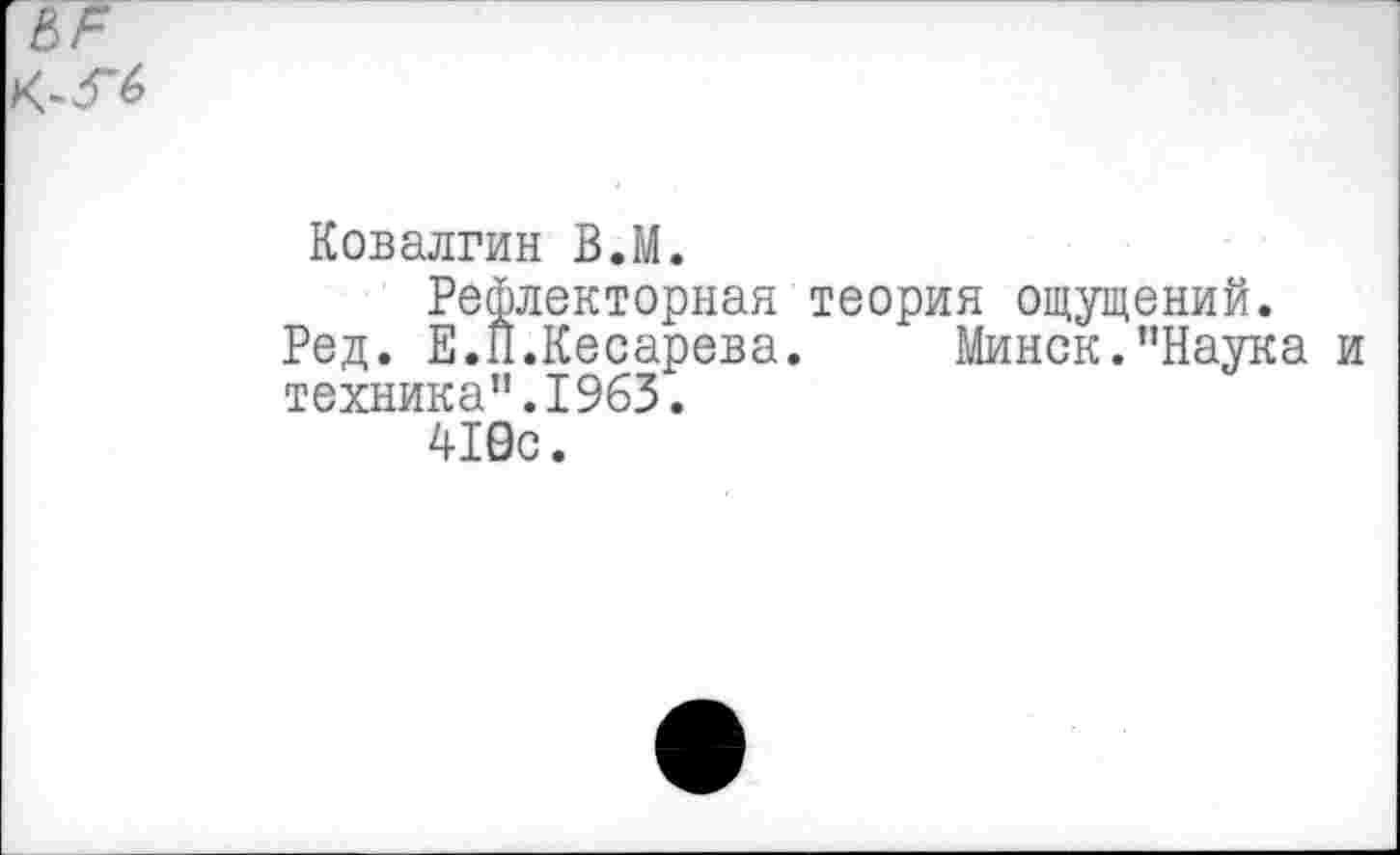 ﻿Ковалгин В.М.
Рефлекторная теория ощущений.
Ред. Е.П.Кесарева. Минск."Наука и техника".1963.
410с.